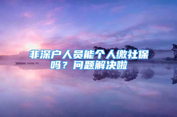 非深户人员能个人缴社保吗？问题解决啦