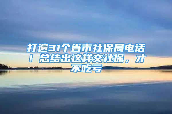 打遍31个省市社保局电话！总结出这样交社保，才不吃亏