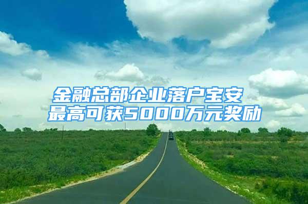 金融总部企业落户宝安 最高可获5000万元奖励