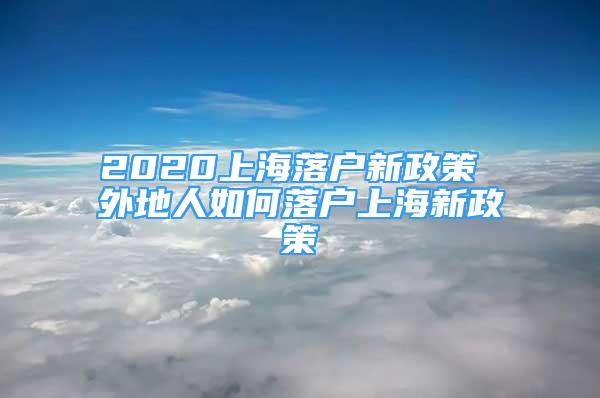 2020上海落户新政策 外地人如何落户上海新政策