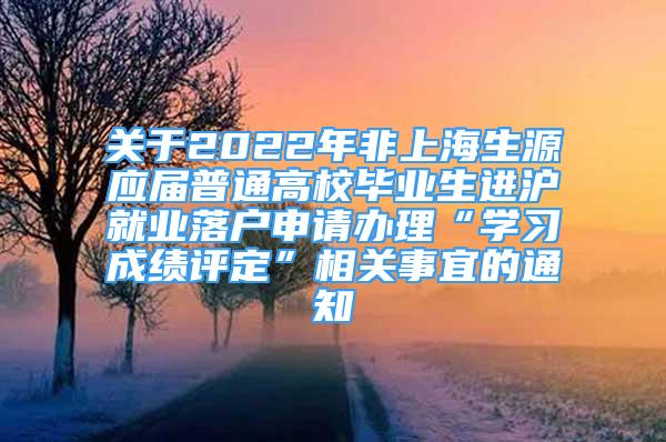 关于2022年非上海生源应届普通高校毕业生进沪就业落户申请办理“学习成绩评定”相关事宜的通知