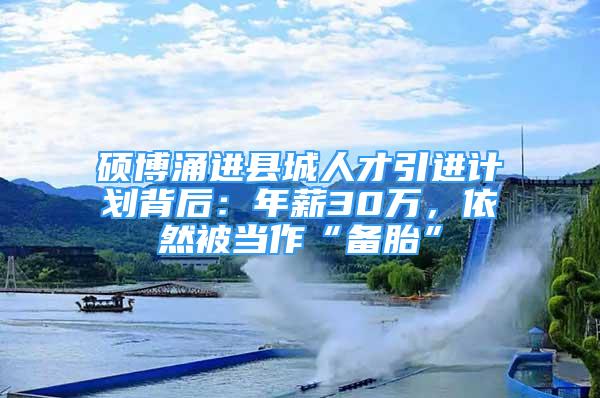 硕博涌进县城人才引进计划背后：年薪30万，依然被当作“备胎”