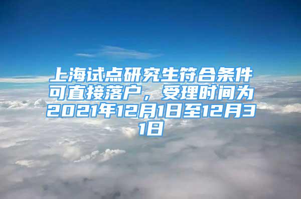 上海试点研究生符合条件可直接落户，受理时间为2021年12月1日至12月31日