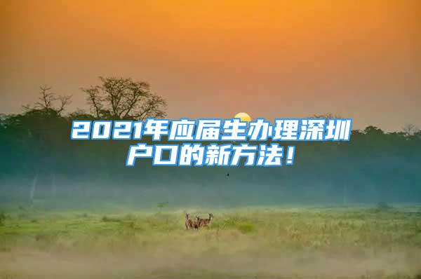 2021年应届生办理深圳户口的新方法！