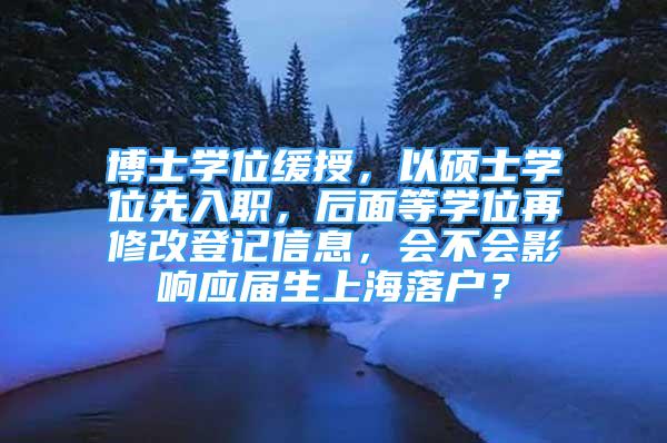 博士学位缓授，以硕士学位先入职，后面等学位再修改登记信息，会不会影响应届生上海落户？