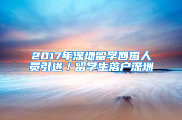 2017年深圳留学回国人员引进／留学生落户深圳