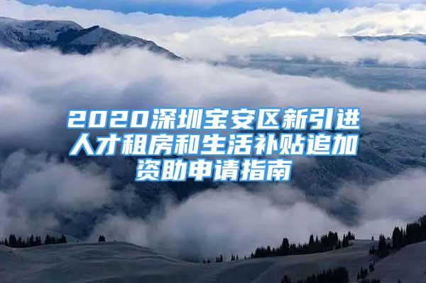 2020深圳宝安区新引进人才租房和生活补贴追加资助申请指南