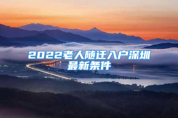 2022老人随迁入户深圳最新条件