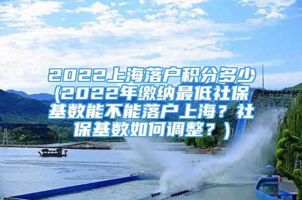 2022上海落户积分多少(2022年缴纳最低社保基数能不能落户上海？社保基数如何调整？)