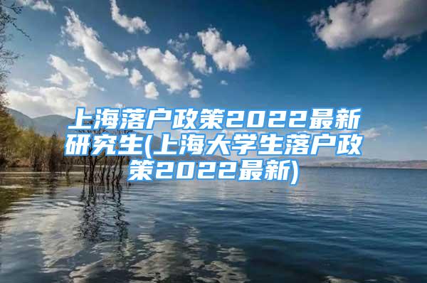 上海落户政策2022最新研究生(上海大学生落户政策2022最新)