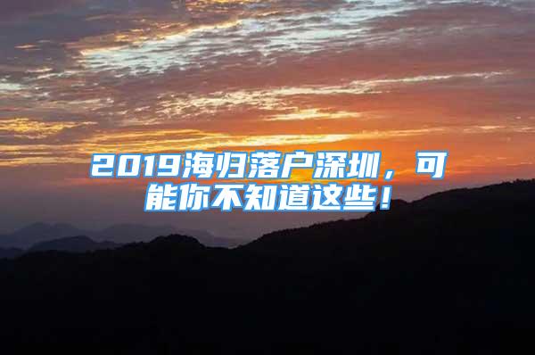 2019海归落户深圳，可能你不知道这些！