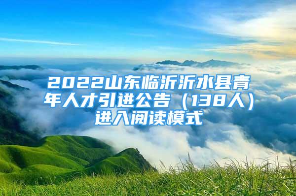 2022山东临沂沂水县青年人才引进公告（138人）进入阅读模式