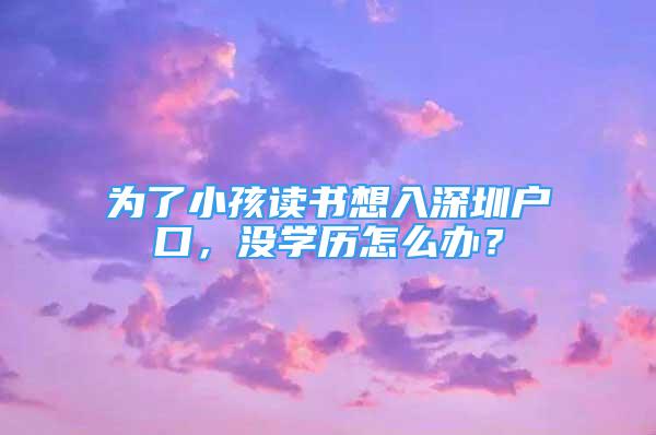 为了小孩读书想入深圳户口，没学历怎么办？