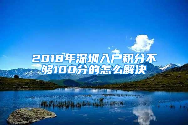 2018年深圳入户积分不够100分的怎么解决