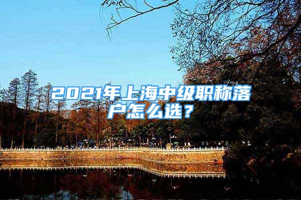 2021年上海中级职称落户怎么选？