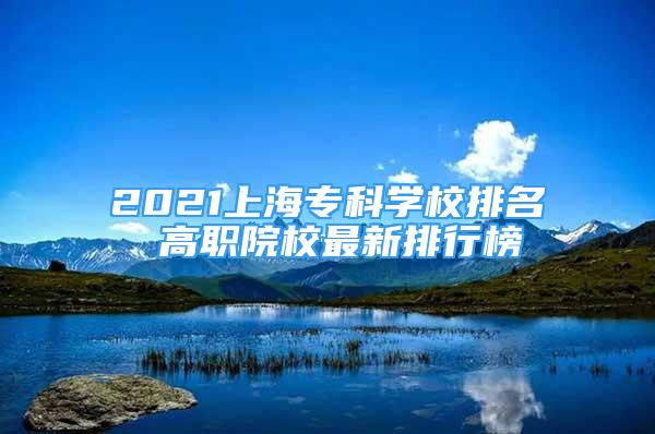 2021上海专科学校排名 高职院校最新排行榜