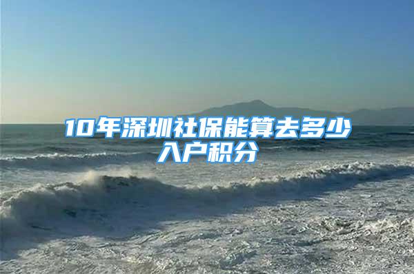 10年深圳社保能算去多少入户积分