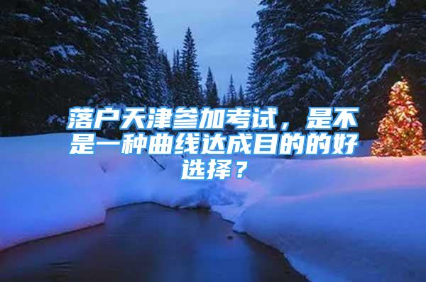 落户天津参加考试，是不是一种曲线达成目的的好选择？