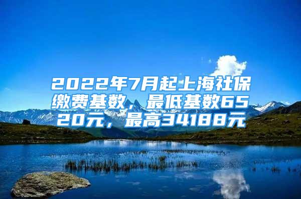 2022年7月起上海社保缴费基数，最低基数6520元，最高34188元