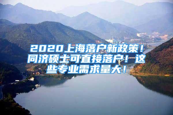 2020上海落户新政策！同济硕士可直接落户！这些专业需求量大！