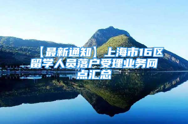 【最新通知】上海市16区留学人员落户受理业务网点汇总