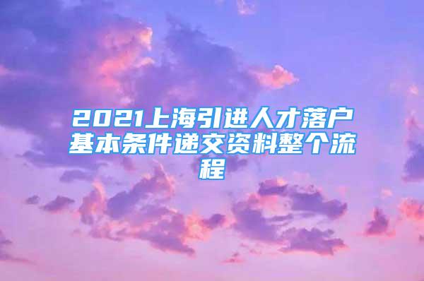 2021上海引进人才落户基本条件递交资料整个流程