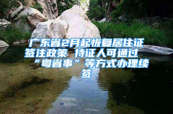 广东省2月起恢复居住证签注政策 持证人可通过“粤省事”等方式办理续签