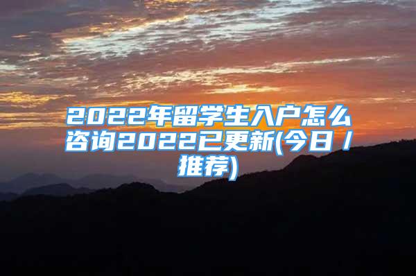 2022年留学生入户怎么咨询2022已更新(今日／推荐)