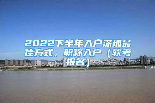 2022下半年入户深圳最佳方式，职称入户（软考报名）