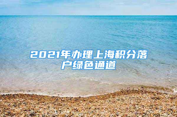 2021年办理上海积分落户绿色通道