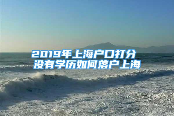 2019年上海户口打分 没有学历如何落户上海