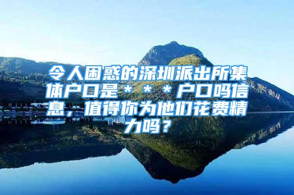 令人困惑的深圳派出所集体户口是＊＊＊户口吗信息，值得你为他们花费精力吗？