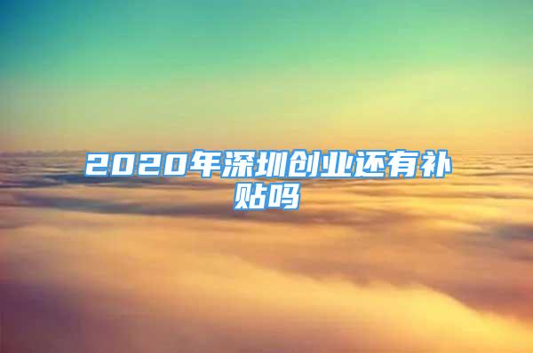 2020年深圳创业还有补贴吗