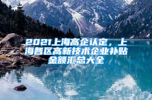 2021上海高企认定，上海各区高新技术企业补贴金额汇总大全