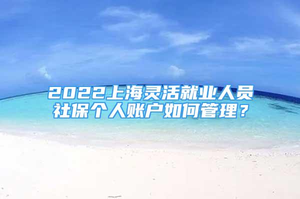 2022上海灵活就业人员社保个人账户如何管理？