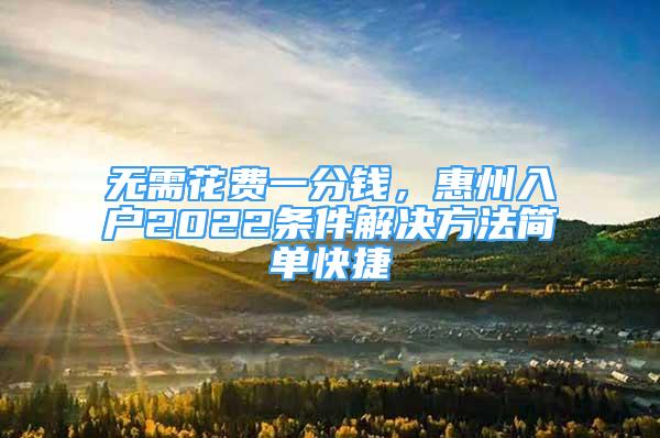 无需花费一分钱，惠州入户2022条件解决方法简单快捷