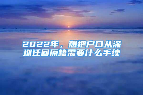 2022年，想把户口从深圳迁回原籍需要什么手续