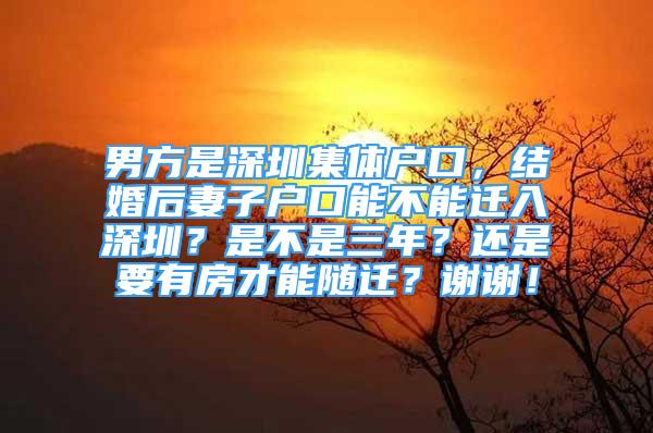 男方是深圳集体户口，结婚后妻子户口能不能迁入深圳？是不是三年？还是要有房才能随迁？谢谢！