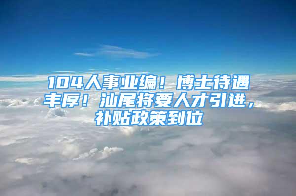 104人事业编！博士待遇丰厚！汕尾将要人才引进，补贴政策到位