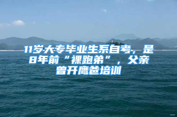 11岁大专毕业生系自考，是8年前“裸跑弟”，父亲曾开鹰爸培训