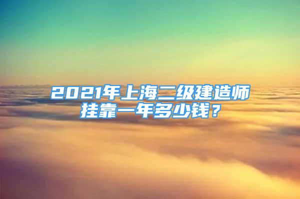 2021年上海二级建造师挂靠一年多少钱？