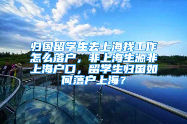 归国留学生去上海找工作怎么落户，非上海生源非上海户口，留学生归国如何落户上海？