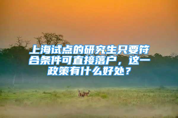 上海试点的研究生只要符合条件可直接落户，这一政策有什么好处？