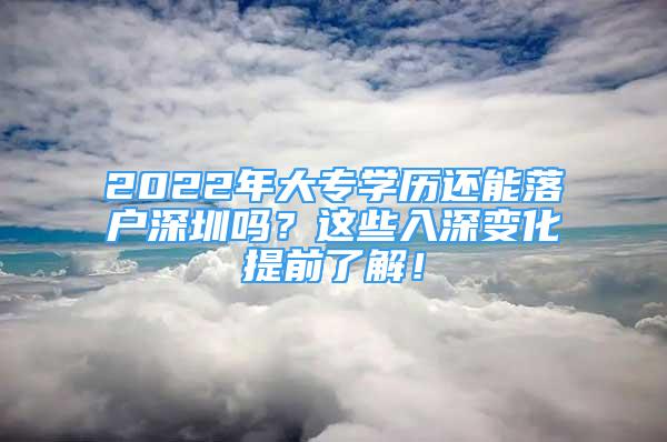 2022年大专学历还能落户深圳吗？这些入深变化提前了解！