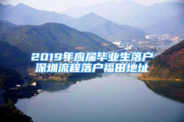 2019年应届毕业生落户深圳流程落户福田地址