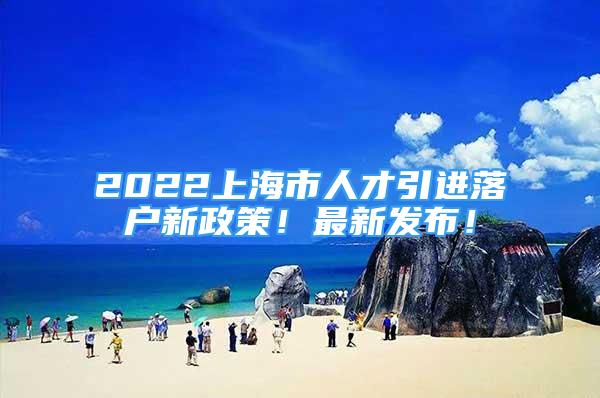 2022上海市人才引进落户新政策！最新发布！