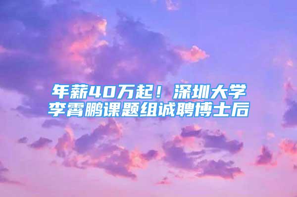 年薪40万起！深圳大学李霄鹏课题组诚聘博士后