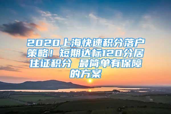 2020上海快速积分落户策略！短期达标120分居住证积分 最简单有保障的方案