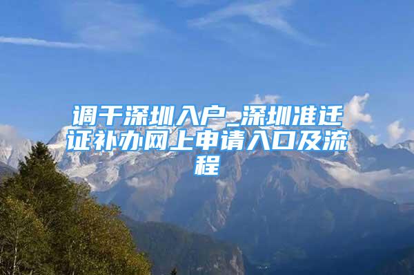 调干深圳入户_深圳准迁证补办网上申请入口及流程