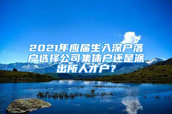 2021年应届生入深户落户选择公司集体户还是派出所人才户？